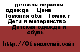 детская верхняя одежда. › Цена ­ 1 200 - Томская обл., Томск г. Дети и материнство » Детская одежда и обувь   